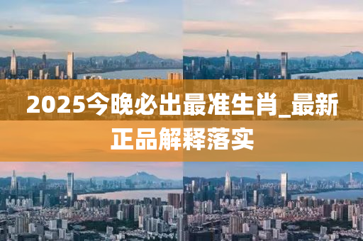 2025今晚必出最準(zhǔn)生肖_最新正品解釋落實