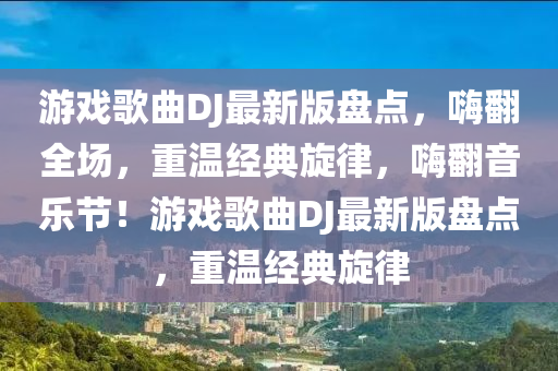 游戲歌曲DJ最新版盤點，嗨翻全場，重溫經(jīng)典旋律，嗨翻音樂節(jié)！游戲歌曲DJ最新版盤點，重溫經(jīng)典旋律