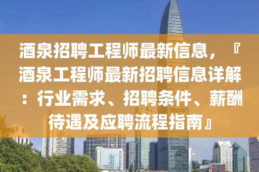 酒泉招聘工程師最新信息，『酒泉工程師最新招聘信息詳解：行業(yè)需求、招聘條件、薪酬待遇及應聘流程指南』