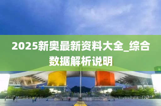 2025新奧最新資料大全_綜合數(shù)據(jù)解析說明