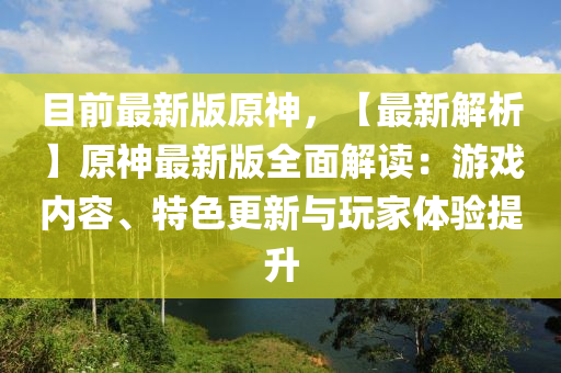 目前最新版原神，【最新解析】原神最新版全面解讀：游戲內容、特色更新與玩家體驗提升