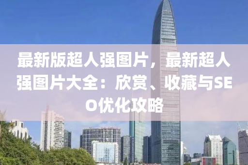 最新版超人強圖片，最新超人強圖片大全：欣賞、收藏與SEO優(yōu)化攻略