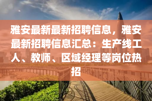 雅安最新最新招聘信息，雅安最新招聘信息匯總：生產(chǎn)線工人、教師、區(qū)域經(jīng)理等崗位熱招