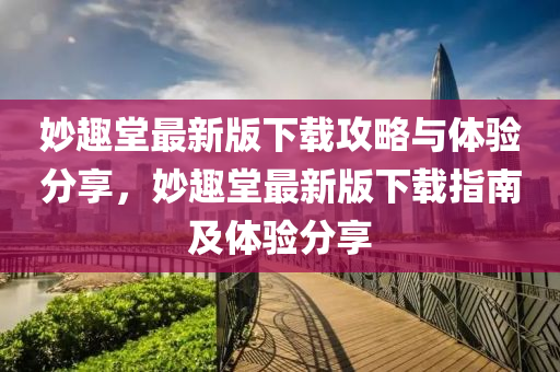 妙趣堂最新版下載攻略與體驗(yàn)分享，妙趣堂最新版下載指南及體驗(yàn)分享