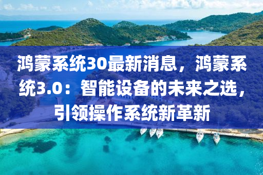 鴻蒙系統(tǒng)30最新消息，鴻蒙系統(tǒng)3.0：智能設(shè)備的未來(lái)之選，引領(lǐng)操作系統(tǒng)新革新