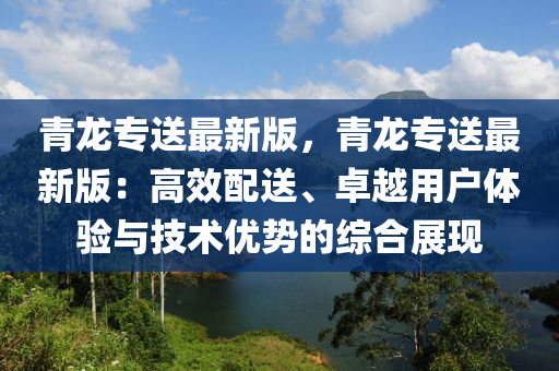 青龍專送最新版，青龍專送最新版：高效配送、卓越用戶體驗(yàn)與技術(shù)優(yōu)勢(shì)的綜合展現(xiàn)