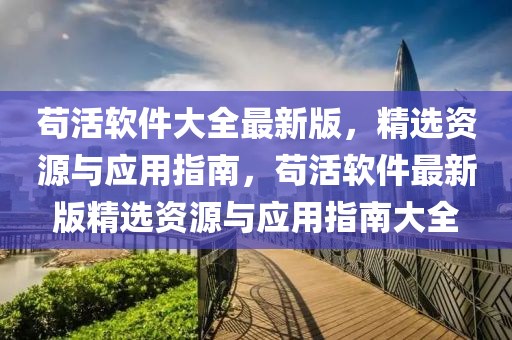 茍活軟件大全最新版，精選資源與應(yīng)用指南，茍活軟件最新版精選資源與應(yīng)用指南大全