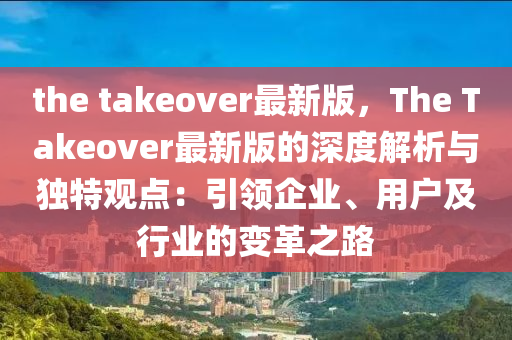 the takeover最新版，The Takeover最新版的深度解析與獨特觀點：引領企業(yè)、用戶及行業(yè)的變革之路