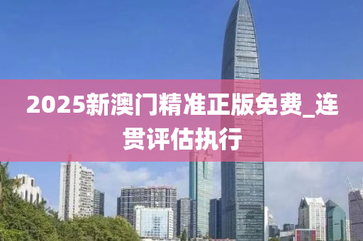 2025新澳門精準(zhǔn)正版免費_連貫評估執(zhí)行