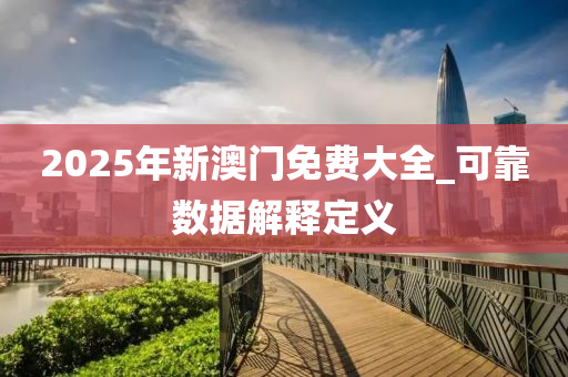 2025年新澳門免費大全_可靠數(shù)據(jù)解釋定義