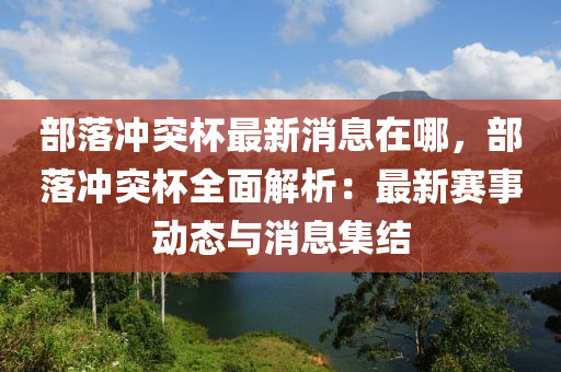 部落沖突杯最新消息在哪，部落沖突杯全面解析：最新賽事動態(tài)與消息集結(jié)