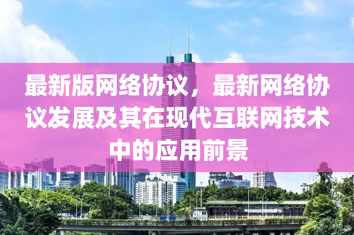 最新版網(wǎng)絡(luò)協(xié)議，最新網(wǎng)絡(luò)協(xié)議發(fā)展及其在現(xiàn)代互聯(lián)網(wǎng)技術(shù)中的應(yīng)用前景