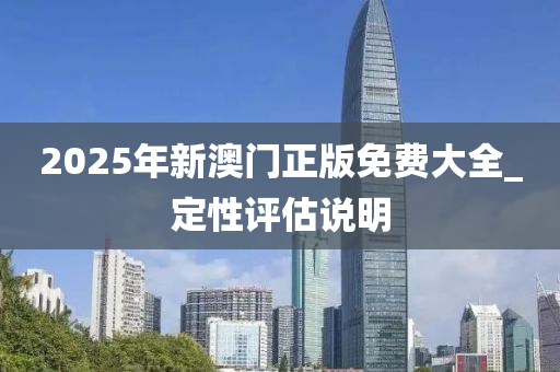 2025年新澳門正版免費(fèi)大全_定性評估說明