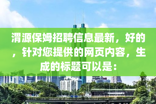 渭源保姆招聘信息最新，好的，針對(duì)您提供的網(wǎng)頁(yè)內(nèi)容，生成的標(biāo)題可以是：