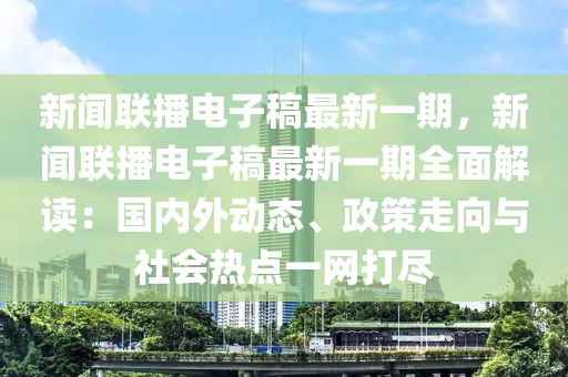 新聞聯(lián)播電子稿最新一期，新聞聯(lián)播電子稿最新一期全面解讀：國內(nèi)外動態(tài)、政策走向與社會熱點一網(wǎng)打盡