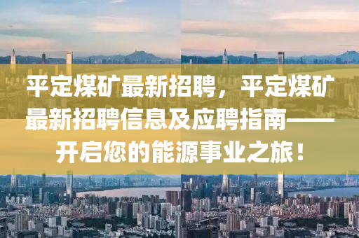 平定煤礦最新招聘，平定煤礦最新招聘信息及應聘指南——開啟您的能源事業(yè)之旅！