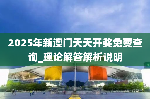 2025年新澳門天天開獎免費查詢_理論解答解析說明