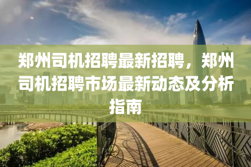 鄭州司機招聘最新招聘，鄭州司機招聘市場最新動態(tài)及分析指南