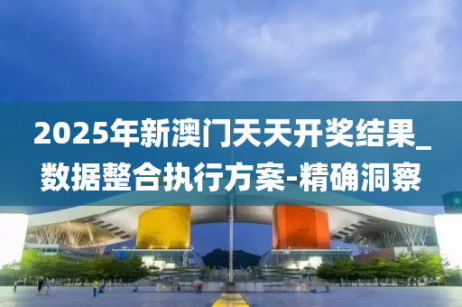 2025年新澳門天天開獎結果_數(shù)據(jù)整合執(zhí)行方案-精確洞察