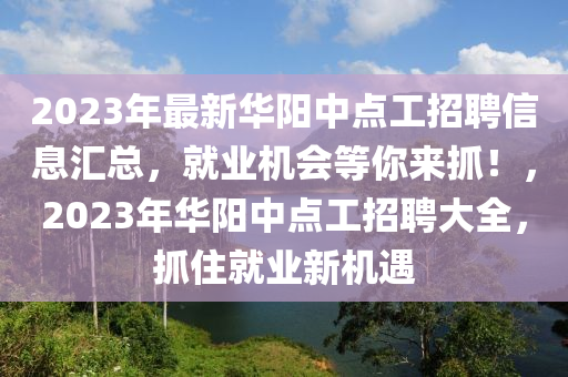 2023年最新華陽中點工招聘信息匯總，就業(yè)機會等你來抓！，2023年華陽中點工招聘大全，抓住就業(yè)新機遇