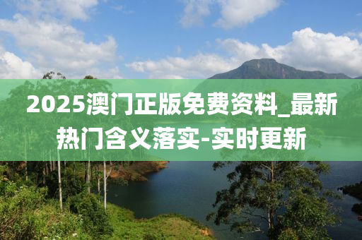 2025澳門(mén)正版免費(fèi)資料_最新熱門(mén)含義落實(shí)-實(shí)時(shí)更新