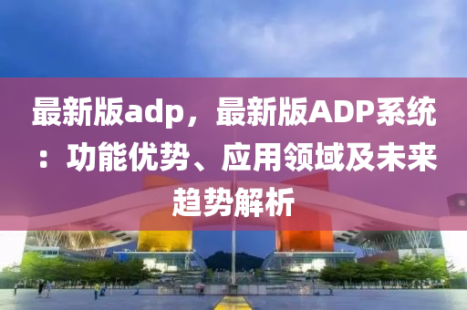 最新版adp，最新版ADP系統(tǒng)：功能優(yōu)勢(shì)、應(yīng)用領(lǐng)域及未來趨勢(shì)解析