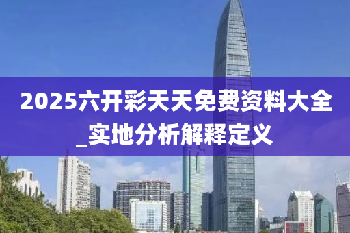 2025六開彩天天免費(fèi)資料大全_實(shí)地分析解釋定義