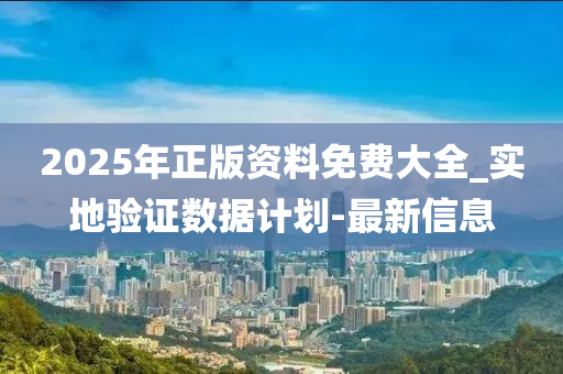 2025年正版資料免費大全_實地驗證數(shù)據(jù)計劃-最新信息