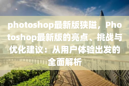 photoshop最新版狹隘，Photoshop最新版的亮點(diǎn)、挑戰(zhàn)與優(yōu)化建議：從用戶體驗(yàn)出發(fā)的全面解析