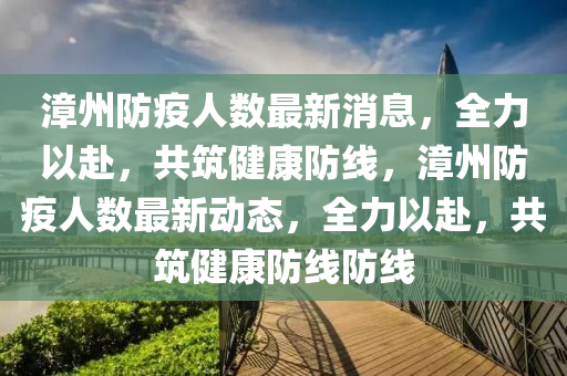 漳州防疫人數(shù)最新消息，全力以赴，共筑健康防線，漳州防疫人數(shù)最新動(dòng)態(tài)，全力以赴，共筑健康防線防線