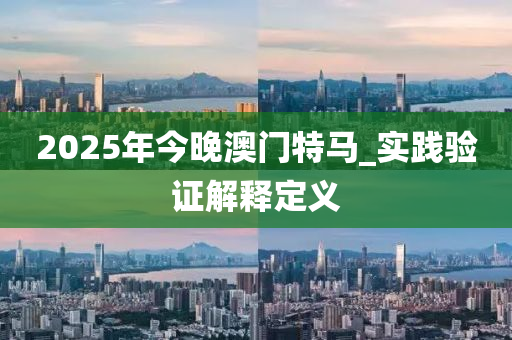 2025年今晚澳門特馬_實(shí)踐驗(yàn)證解釋定義