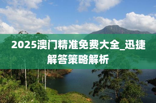 2025澳門精準(zhǔn)免費(fèi)大全_迅捷解答策略解析