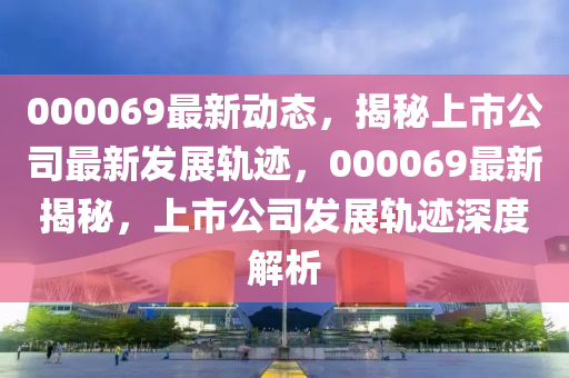 000069最新動態(tài)，揭秘上市公司最新發(fā)展軌跡，000069最新揭秘，上市公司發(fā)展軌跡深度解析