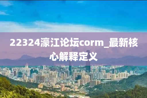 22324濠江論壇corm_最新核心解釋定義