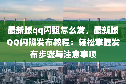 最新版qq閃照怎么發(fā)，最新版QQ閃照發(fā)布教程：輕松掌握發(fā)布步驟與注意事項