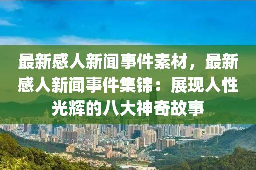 最新感人新聞事件素材，最新感人新聞事件集錦：展現(xiàn)人性光輝的八大神奇故事