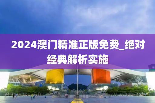 2024澳門精準(zhǔn)正版免費(fèi)_絕對(duì)經(jīng)典解析實(shí)施