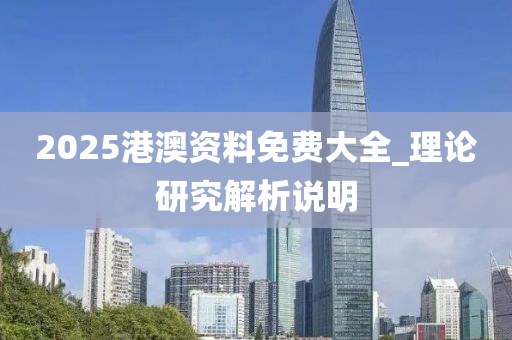 2025港澳資料免費大全_理論研究解析說明