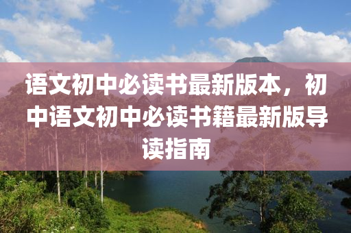 語文初中必讀書最新版本，初中語文初中必讀書籍最新版導讀指南