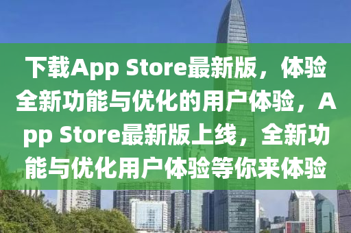 下載App Store最新版，體驗全新功能與優(yōu)化的用戶體驗，App Store最新版上線，全新功能與優(yōu)化用戶體驗等你來體驗