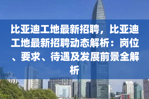 比亞迪工地最新招聘，比亞迪工地最新招聘動態(tài)解析：崗位、要求、待遇及發(fā)展前景全解析