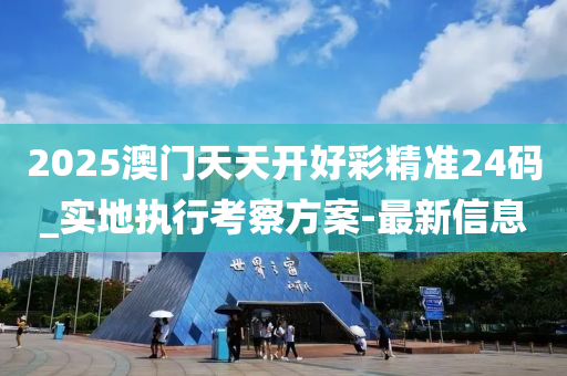 2025澳門天天開好彩精準24碼_實地執(zhí)行考察方案-最新信息