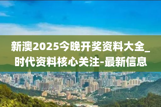 新澳2025今晚開獎資料大全_時代資料核心關注-最新信息