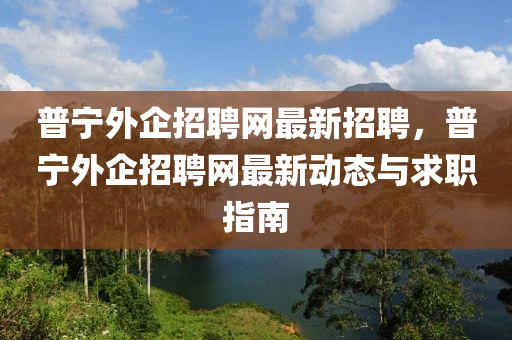 普寧外企招聘網(wǎng)最新招聘，普寧外企招聘網(wǎng)最新動態(tài)與求職指南