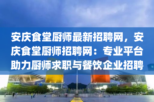 安慶食堂廚師最新招聘網(wǎng)，安慶食堂廚師招聘網(wǎng)：專業(yè)平臺助力廚師求職與餐飲企業(yè)招聘