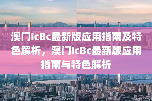 澳門IcBc最新版應用指南及特色解析，澳門IcBc最新版應用指南與特色解析