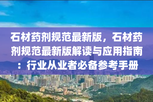 石材藥劑規(guī)范最新版，石材藥劑規(guī)范最新版解讀與應(yīng)用指南：行業(yè)從業(yè)者必備參考手冊