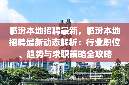 臨汾本地招聘最新，臨汾本地招聘最新動態(tài)解析：行業(yè)職位、趨勢與求職策略全攻略