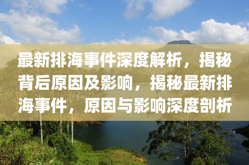 最新排海事件深度解析，揭秘背后原因及影響，揭秘最新排海事件，原因與影響深度剖析