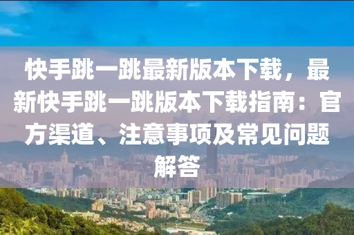 快手跳一跳最新版本下載，最新快手跳一跳版本下載指南：官方渠道、注意事項及常見問題解答